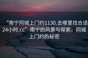 “南寧同城上門約1130.去哪里找合適24小時.cc”南寧的風景與探索，同城上門約的秘密