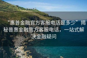 “惠普金融官方客服電話是多少”揭秘普惠金融官方客服電話，一站式解決金融疑問