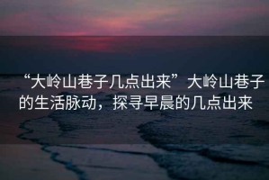 “大嶺山巷子幾點出來”大嶺山巷子的生活脈動，探尋早晨的幾點出來