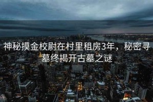 神秘摸金校尉在村里租房3年，秘密尋墓終揭開古墓之謎