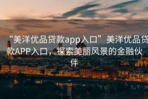 “美洋優品貸款app入口”美洋優品貸款APP入口，探索美麗風景的金融伙伴