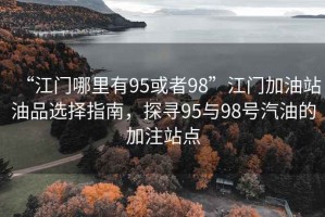 “江門哪里有95或者98”江門加油站油品選擇指南，探尋95與98號汽油的加注站點