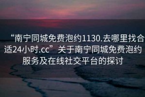 “南寧同城免費(fèi)泡約1130.去哪里找合適24小時(shí).cc”關(guān)于南寧同城免費(fèi)泡約服務(wù)及在線社交平臺(tái)的探討
