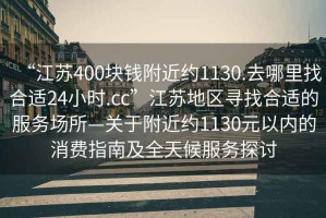 “江蘇400塊錢(qián)附近約1130.去哪里找合適24小時(shí).cc”江蘇地區(qū)尋找合適的服務(wù)場(chǎng)所—關(guān)于附近約1130元以?xún)?nèi)的消費(fèi)指南及全天候服務(wù)探討
