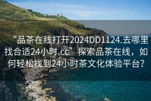 “品茶在線打開(kāi)2024DD1124.去哪里找合適24小時(shí).cc”探索品茶在線，如何輕松找到24小時(shí)茶文化體驗(yàn)平臺(tái)？