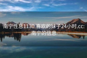 南寧性息1130.喜歡的妹子24小時.cc:南寧的信息