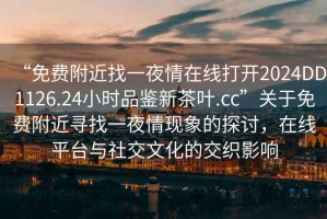 “免費(fèi)附近找一夜情在線打開2024DD1126.24小時(shí)品鑒新茶葉.cc”關(guān)于免費(fèi)附近尋找一夜情現(xiàn)象的探討，在線平臺與社交文化的交織影響