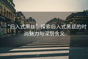 “后入式黑絲”探索后入式黑絲的時尚魅力與深層含義
