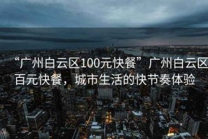 “廣州白云區(qū)100元快餐”廣州白云區(qū)百元快餐，城市生活的快節(jié)奏體驗