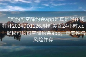 “可約可空降約會app是真是假在線打開2024DD1126.附近美女24小時.cc”揭秘可約可空降約會app，真實性與風(fēng)險并存
