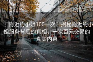 “附近約小姐100一次”揭秘附近約小姐服務背后的真相，一次百元交易的真實內幕