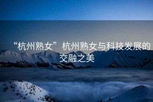 “杭州熟女”杭州熟女與科技發展的交融之美