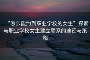 “怎么能約到職業學校的女生”探索與職業學校女生建立聯系的途徑與策略