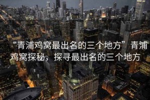 “青浦雞窩最出名的三個(gè)地方”青浦雞窩探秘，探尋最出名的三個(gè)地方