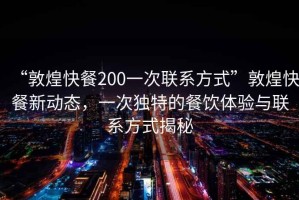 “敦煌快餐200一次聯系方式”敦煌快餐新動態，一次獨特的餐飲體驗與聯系方式揭秘