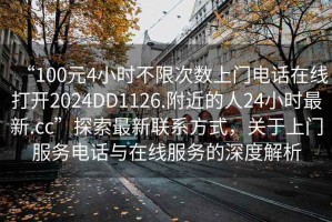 “100元4小時不限次數上門電話在線打開2024DD1126.附近的人24小時最新.cc”探索最新聯(lián)系方式，關于上門服務電話與在線服務的深度解析