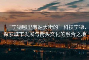 “寧德哪里有站大街的”科技寧德，探索城市發(fā)展與街頭文化的融合之地
