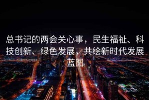 總書(shū)記的兩會(huì)關(guān)心事，民生福祉、科技創(chuàng)新、綠色發(fā)展，共繪新時(shí)代發(fā)展藍(lán)圖
