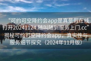 “可約可空降約會app是真是假在線打開20241124.隨叫隨到服務(wù)上門.cc”揭秘可約可空降約會app，真實(shí)性與服務(wù)細(xì)節(jié)探究（2024年11月版）