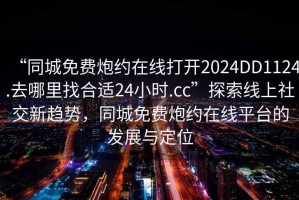 “同城免費炮約在線打開2024DD1124.去哪里找合適24小時.cc”探索線上社交新趨勢，同城免費炮約在線平臺的發展與定位