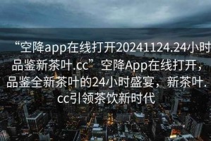 “空降app在線打開20241124.24小時品鑒新茶葉.cc”空降App在線打開，品鑒全新茶葉的24小時盛宴，新茶葉.cc引領茶飲新時代