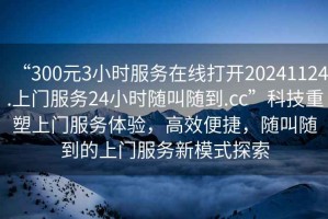 “300元3小時(shí)服務(wù)在線打開20241124.上門服務(wù)24小時(shí)隨叫隨到.cc”科技重塑上門服務(wù)體驗(yàn)，高效便捷，隨叫隨到的上門服務(wù)新模式探索