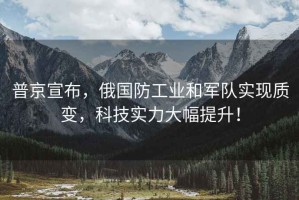普京宣布，俄國防工業和軍隊實現質變，科技實力大幅提升！