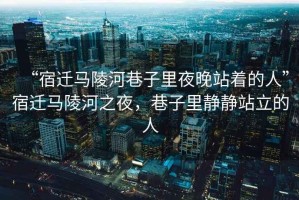 “宿遷馬陵河巷子里夜晚站著的人”宿遷馬陵河之夜，巷子里靜靜站立的人