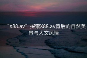 “X88.av”探索X88.av背后的自然美景與人文風情