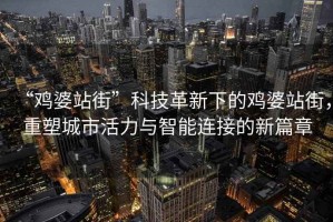 “雞婆站街”科技革新下的雞婆站街，重塑城市活力與智能連接的新篇章