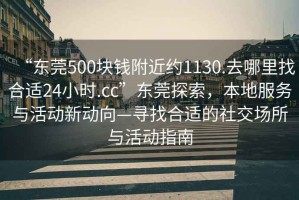 “東莞500塊錢附近約1130.去哪里找合適24小時.cc”東莞探索，本地服務與活動新動向—尋找合適的社交場所與活動指南