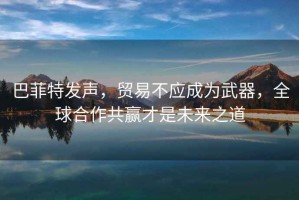 巴菲特發(fā)聲，貿(mào)易不應(yīng)成為武器，全球合作共贏才是未來(lái)之道