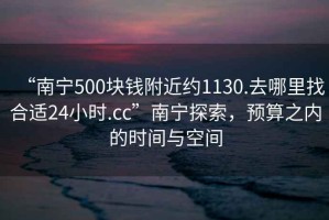 “南寧500塊錢附近約1130.去哪里找合適24小時.cc”南寧探索，預算之內的時間與空間