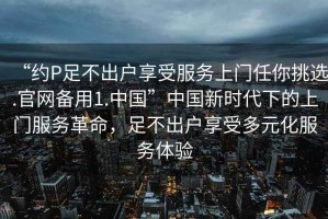 “約P足不出戶享受服務上門任你挑選.官網備用1.中國”中國新時代下的上門服務革命，足不出戶享受多元化服務體驗