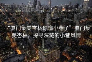 “廈門集美杏林你懂小巷子”廈門集美杏林，探尋深藏的小巷風(fēng)情