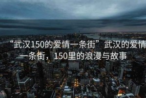 “武漢150的愛情一條街”武漢的愛情一條街，150里的浪漫與故事