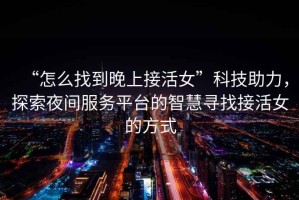 “怎么找到晚上接活女”科技助力，探索夜間服務平臺的智慧尋找接活女的方式