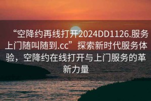 “空降約再線打開2024DD1126.服務上門隨叫隨到.cc”探索新時代服務體驗，空降約在線打開與上門服務的革新力量