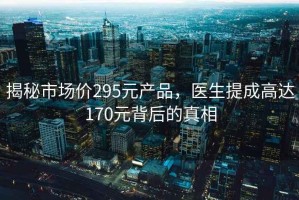 揭秘市場價(jià)295元產(chǎn)品，醫(yī)生提成高達(dá)170元背后的真相