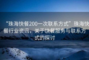 “珠海快餐200一次聯系方式”珠海快餐行業資訊，關于快餐服務與聯系方式的探討