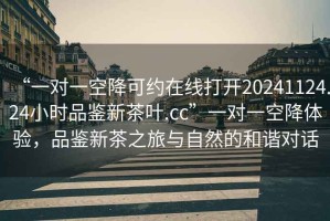 “一對一空降可約在線打開20241124.24小時品鑒新茶葉.cc”一對一空降體驗，品鑒新茶之旅與自然的和諧對話