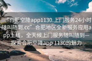 “合肥空降app1130.上門服務24小時隨叫隨到.cc”合肥地區全新服務應用app上線，全天候上門服務隨叫隨到—探索合肥空降app 1130的魅力