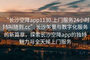 “長沙空降app1130.上門服務24小時隨叫隨到.cc”長沙美景與數字化服務的新篇章，探索長沙空降app的獨特魅力與全天候上門服務