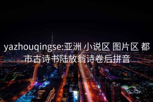 yazhouqingse:亞洲 小說區 圖片區 都市古詩書陸放翁詩卷后拼音