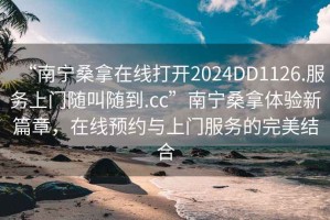“南寧桑拿在線打開2024DD1126.服務(wù)上門隨叫隨到.cc”南寧桑拿體驗(yàn)新篇章，在線預(yù)約與上門服務(wù)的完美結(jié)合