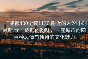 “成都400全套1130.附近的人24小時最新.cc”成都的韻味，一座城市的四百種風情與獨特的文化魅力