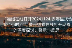 “嫖娼在線打開20241124.去哪里找合適24小時.cc”關于嫖娼在線打開現象的深度探討，警示與反思