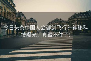 今日頭條中國人會御劍飛行？神秘科技曝光，真藏不住了！