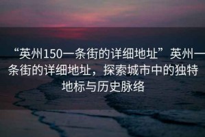 “英州150一條街的詳細(xì)地址”英州一條街的詳細(xì)地址，探索城市中的獨(dú)特地標(biāo)與歷史脈絡(luò)