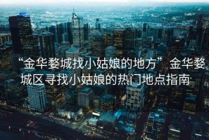 “金華婺城找小姑娘的地方”金華婺城區尋找小姑娘的熱門地點指南